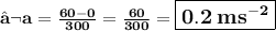 \large{ \bf{↬a =  \frac{60 - 0}{300}  =  \frac{60}{300} =  \boxed{ \bold{ \bf{0.2 \: m {s}^{ - 2} }}} }}