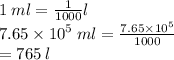 1 \: ml =  \frac{1}{1000} l \\ 7.65 \times  {10}^{5}  \: ml =  \frac{7.65 \times  {10}^{5} }{1000}  \\  = 765 \: l