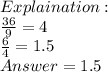 Explaination :\\\frac{36}{9} = 4\\\frac{6}{4} =1.5\\Answer = 1.5
