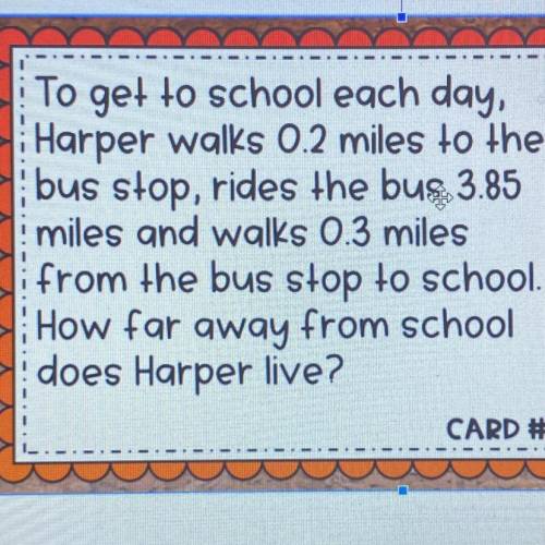 To get to school each day,

Harper walks 0.2 miles to the
bus stop, rides the bus 3.85
miles and w