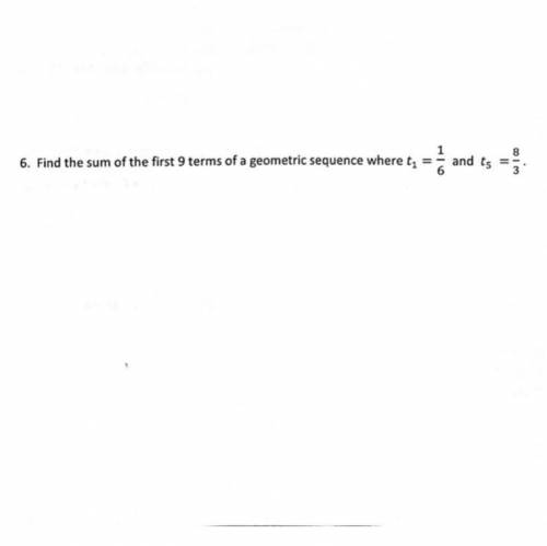 6. Find the sum of the first 9 terms of a geometric sequence where t =
and ts
