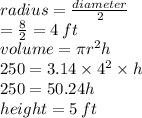radius =  \frac{diameter}{2}   \\  =  \frac{8}{2}  = 4 \: ft \\ volume = \pi {r}^{2} h \\ 250 = 3.14 \times  {4}^{2}  \times h \\ 250 = 50.24h \\ height = 5 \: ft