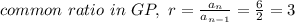 common \ ratio \ in \ GP , \ r = \frac{a_n}{a_{n-1}} =  \frac{6}{2} = 3