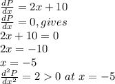 \frac{dP}{dx} =2x+10\\\frac{dP}{dx} =0,gives\\2x+10=0\\2x=-10\\x=-5\\\frac{d^2P}{dx^2} =20 ~at~x=-5\\