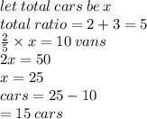 let \: total \: cars \: be \: x \\ total \: ratio = 2 + 3 = 5 \\    \frac{2}{5}  \times x = 10 \: vans  \\ 2x = 50 \\ x = 25 \: \\ cars = 25 - 10 \\  = 15 \: cars