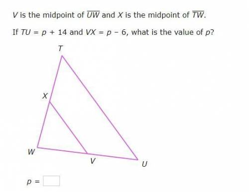 V is the midpoint of UW

and X is the midpoint of TW
If TU=p+14 and VX=p–6, what is the value of p
