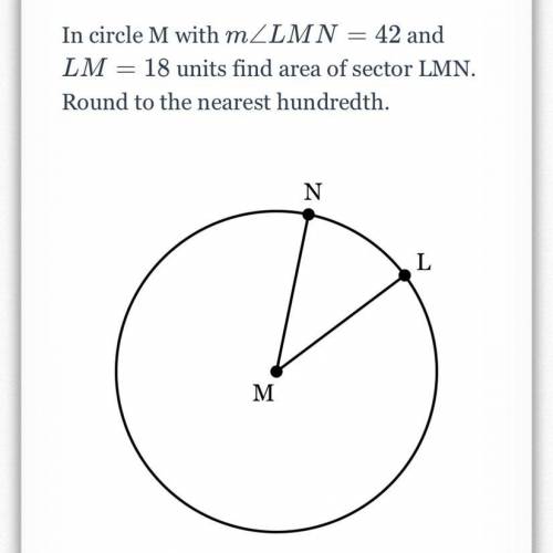 In circle M with m ∠ L M N = 42 m∠LMN=42 and L M = 18 LM=18 units find area of sector LMN. Round to