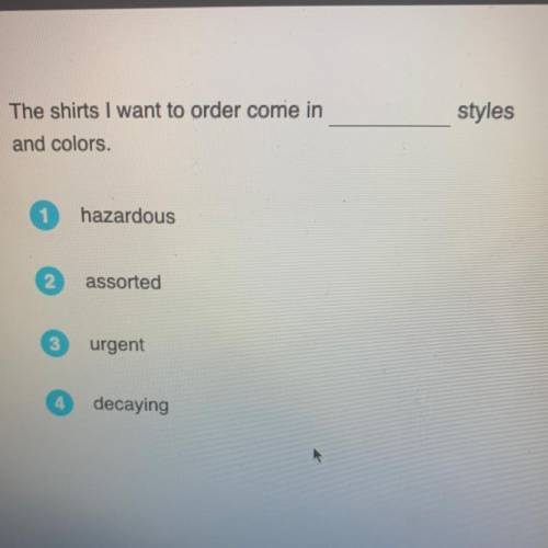 The shirts I want to order come in

styles_____
and colors.
hazardous
assorted
urgent
decaying