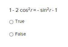 URGENT PLEASE HELP: 1 - 2 cos^2r = - sin^2r - 1
True 
False
