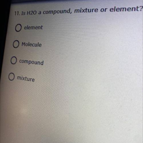 11. Is H20 a compound, mixture or element?