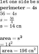 { \tt{let \: one \: side \: be \: s}} \\ { \bf{perimeter = 4s}} \\ 56 = 4s \\ s =  \frac{56}{4}  \\ { \tt{s = 14 \: cm}} \\  \\ { \bf{area =  {s}^{2} }} \\  =  {14}^{2}  \\ { \boxed{ \tt{area = 196 \:  {cm}^{2} }}}