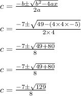 c = \frac{- b \pm \sqrt{b^2 - 4ax }}{2a} \\\\c = \frac{- 7 \pm \sqrt{49 - ( 4 \times 4 \times - 5 )}}{2 \times 4} \\\\c = \frac{- 7 \pm \sqrt{49  + 80}}{8} \\\\c = \frac{- 7 \pm \sqrt{49  + 80}}{8} \\\\c = \frac{- 7 \pm \sqrt{129}}{8} \\\\