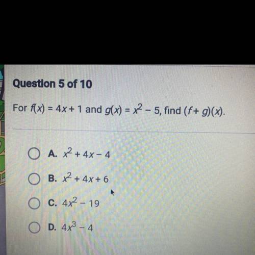 Question 5 of 10

For f(x) = 4x + 1 and g(x) = x2 - 5, find (f + g)(x).
O A. x2 + 4x - 4
O B. x2 +