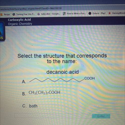 Select the structure that corresponds

to the name:
decanoic acid
COOH
A.
B. CH3(CH2)7COOH
C. both