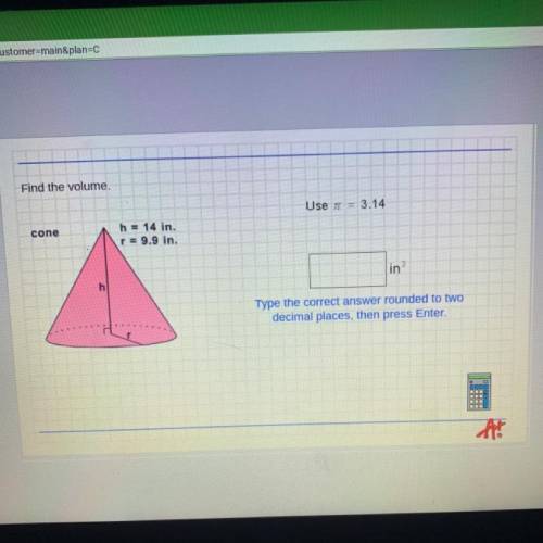 Find the volume.

Use = 3.14
cone
h = 14 in.
r = 9.9 in.
in 3
h
Type the correct answer rounded to