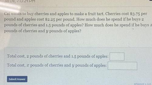 Cai wants to buy cherries and apples to make a fruit tart. Cherries cost $3.75 per

pound and appl