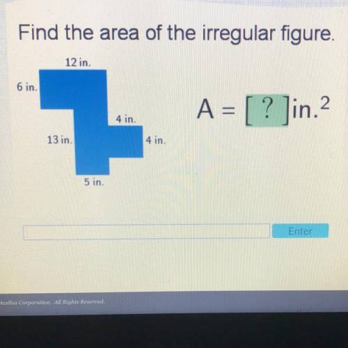 NEED HELP ASAP

Find the area of the irregular figure.
12 in.
6 in.
1
A = [? ]in.2
4 in.
13 in
4 i