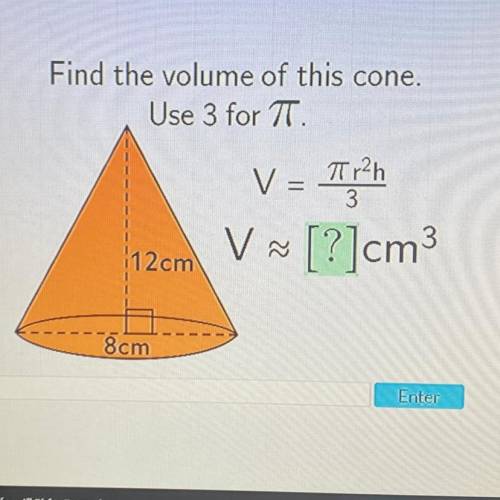 Help please

Find the volume of this cone.
Use 3 for T.
V
Tr²h
3
V =
V ~ [?]cm3
112cm
8cm