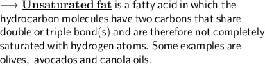\longrightarrow \underline{\bf Unsaturated \:  fat} \: \sf is  \: a \:  fatty  \: acid \:  in  \: which  \: the  \\ \sf  \: hydrocarbon  \: molecules  \: have  \: two \:  carbons \:  that  \: share  \:  \\ \sf double \: or  \: triple \:  bond(s) \:  and \:  are  \: therefore \:  not  \: completely  \\ \sf saturated \:  with  \: hydrogen \:  atoms. \: Some \: examples \: are \\  \sf \: olives, \: avocados \: and \: canola \: oils.