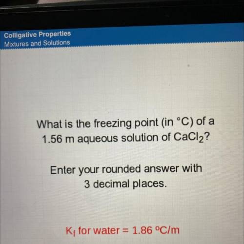 What is the freezing point in °C) of a

1.56 m aqueous solution of CaCl2?
Enter your rounded answe