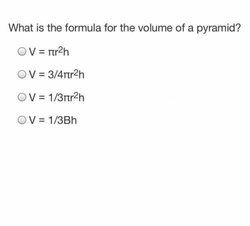 What is the formula for the volume of a pyramid?

V = πr2h
V = 3/4πr2h
V = 1/3πr2h
V = 1/3Bh