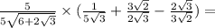 \frac{5}{5 \sqrt{6 + 2 \sqrt{3} } }  \times ( \frac{1}{5 \sqrt{3} }   +  \frac{3 \sqrt{2} }{2 \sqrt{3} }  -  \frac{2 \sqrt{3} }{3 \sqrt{2} } ) =