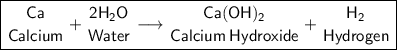 \boxed{\sf {Ca\atop Calcium}+{2H_2O\atop Water}\longrightarrow {Ca(OH)_2\atop Calcium\:Hydroxide}+{H_2\atop Hydrogen}}