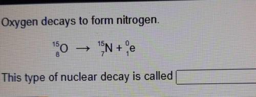 Oxygen decays to form nitrogen. 160 — 1N + e This type of nuclear decay is called DONE