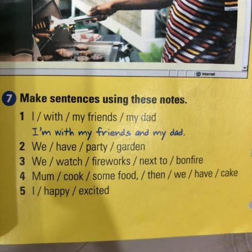 7. Make sentences using these notes.

1 l/with/ my friends / my dad
I'm with
my
friends and
my
dad