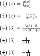 \left(\frac{g}{h}\right)(x) = \frac{g(x)}{h(x)}\\\\\left(\frac{g}{h}\right)(x) = \frac{3x-5}{-2x^2+7}\\\\\left(\frac{g}{h}\right)(3) = \frac{3(3)-5}{-2(3)^2+7}\\\\\left(\frac{g}{h}\right)(3) = \frac{4}{-11}\\\\\left(\frac{g}{h}\right)(3) = -\frac{4}{11}\\\\