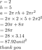 r = 2 \\ h = 5 \\ a = 2\pi \: rh + 2\pi {r}^{2}  \\  = 2\pi \times 2 \times 5 + 2\pi {2}^{2}  \\  = 20\pi + 8\pi \\  = 28\pi \\  = 28 \times 3.14 \\  = 87.92 {unit}^{2}  \\ thank \: you