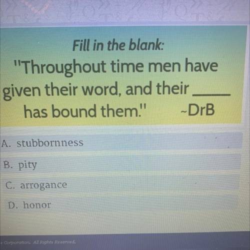 Fill in the blank:

Throughout time men have
given their word, and their
has bound them.'' -DrB
A