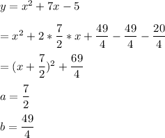 y=x^2+7x-5\\\\=x^2+2*\dfrac{7}{2}*x +\dfrac{49}{4} -\dfrac{49}{4} -\dfrac{20}{4} \\\\=(x+\dfrac{7}{2} )^2+\dfrac{69}{4} \\\\a=\dfrac{7}{2} \\\\b=\dfrac{49}{4} \\