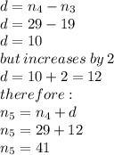 d = n_{4} - n_{3} \\ d = 29 - 19 \\ d =  10\\ but \: increases \: by \: 2 \\  d = 10 + 2 = 12\\ therefore :  \\ n_{5} = n_{4} + d \\ n_{5} = 29 + 12 \\ n_{5} = 41