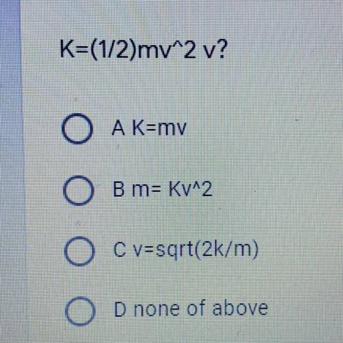 K=(1/2)my^2 v?
A.) K=mv
B.) m= Kv^2
C.) v=sqrt(2k/m)
D.) none of above