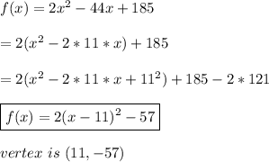 f(x)=2x^2-44x+185\\\\=2(x^2-2*11*x)+185\\\\=2(x^2-2*11*x+11^2)+185-2*121\\\\\boxed{f(x)=2(x-11)^2-57}\\\\vertex\ is\ (11,-57)