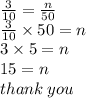 \frac{3}{10}  =  \frac{n}{50}  \\  \frac{3}{10}  \times 50 = n \\  3\times 5 = n \\ 15 = n \\ thank \: you