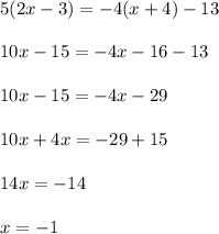5(2x - 3) =  - 4(x + 4) - 13 \\  \\ 10x - 15 =  - 4x - 16 - 13 \\  \\ 10x - 15 =  - 4x - 29 \\  \\ 10x + 4x =  - 29 + 15 \\  \\ 14x =  - 14 \\  \\ x =  - 1