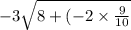 - 3 \sqrt{8 + ( - 2 \times \frac{9}{10} }