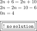 2n + 6 = 2n + 10 \\ 2n - 2n = 10 - 6 \\ 0n = 4 \\  \\ { \boxed{ \boxed{ \tt{ \red{! \:  \: no \: solution}}}}}