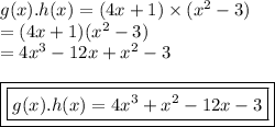 g(x).h(x) = (4x + 1) \times ( {x}^{2}  - 3) \\  = (4x + 1)( {x}^{2}  - 3) \\  = 4 {x}^{3}  - 12x +  {x}^{2}  - 3 \\  \\ { \boxed{ \boxed{g(x).h(x) = 4 {x}^{3}  +  {x}^{2} - 12x - 3 }}}
