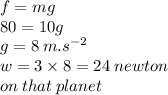 f = mg\\ 80 = 10g \\ g = 8 \: m .{s}^{ - 2}  \\ w = 3 \times 8 = 24 \: newton  \\ \: on \: that \: planet