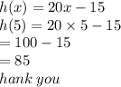 h(x) = 20x - 15 \\ h(5) = 20 \times 5 - 15 \\  = 100 - 15 \\  = 85 \\ hank \: you