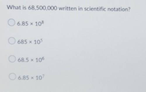 HELP ME OUT PLEASE!

What is 68,500,000 written in scientific notation? 6.85 × 108 685 x 10568.5 x