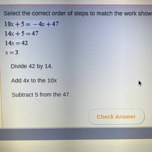 Select the correct order of steps to match the work shown.

10x +5= - 4x +47
14x + 5=47
14x = 42
x