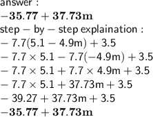 \sf{ }\\  \bold{ - 35.77 + 37.73 m} \\  \sf {step - by - step \: explaination:} \\  -7.7(5.1 - 4.9m) + 3.5 \\  - 7.7 \times 5.1 - 7.7( - 4.9m) + 3.5 \\  - 7.7 \times 5.1 + 7.7 \times 4.9m + 3.5 \\  - 7.7 \times 5.1 + 37.73m + 3.5 \\  - 39.27 + 37.73m + 3.5 \\ \bold{ - 35.77 + 37.73 m}