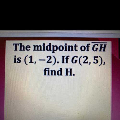The midpoint of GH
is (1,-2). If G(2,5),
find H.