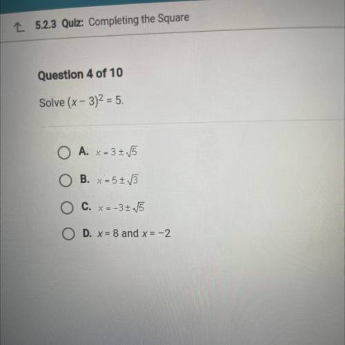 Question 4 of 10

Solve (x - 3)2 = 5.
A. X = 3116
B. x=5+ V3
C. X=-3+ 5
D. x = 8 and x = -2
SUBMIT