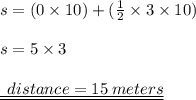 s = (0 \times 10) + ( \frac{1}{2}  \times 3 \times 10) \\  \\ s = 5 \times 3 \\  \\   { \underline{ \underline{ \:  \: distance  = 15 \: meters}}}