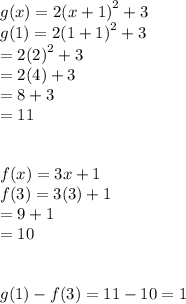 g(x) = 2 {(x + 1)}^{2}  + 3  \\ g(1) = 2 {(1 + 1)}^{2}  + 3 \\  = 2 {(2)}^{2}  + 3 \\  = 2(4) + 3 \\  = 8 + 3 \\  = 11 \\  \\  \\ f(x) = 3x + 1 \\ f(3) = 3(3) + 1 \\  = 9 + 1 \\  = 10 \\  \\ \\  g(1) - f(3) = 11 - 10 = 1
